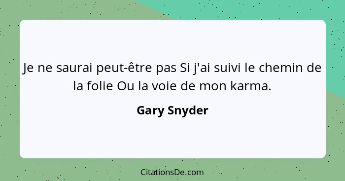 Je ne saurai peut-être pas Si j'ai suivi le chemin de la folie Ou la voie de mon karma.... - Gary Snyder