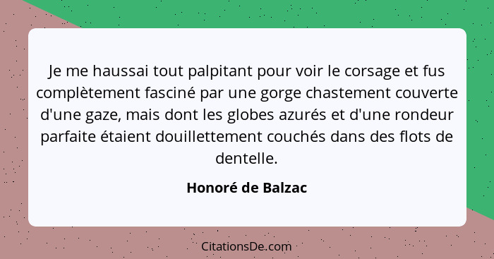 Je me haussai tout palpitant pour voir le corsage et fus complètement fasciné par une gorge chastement couverte d'une gaze, mais do... - Honoré de Balzac