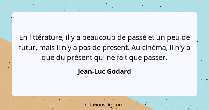 En littérature, il y a beaucoup de passé et un peu de futur, mais il n'y a pas de présent. Au cinéma, il n'y a que du présent qui ne... - Jean-Luc Godard