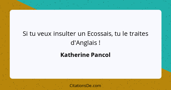 Si tu veux insulter un Ecossais, tu le traites d'Anglais !... - Katherine Pancol
