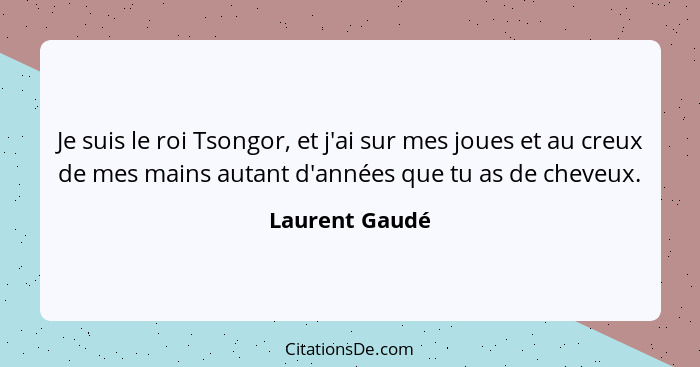 Je suis le roi Tsongor, et j'ai sur mes joues et au creux de mes mains autant d'années que tu as de cheveux.... - Laurent Gaudé