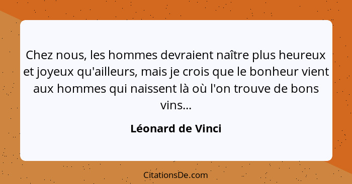 Chez nous, les hommes devraient naître plus heureux et joyeux qu'ailleurs, mais je crois que le bonheur vient aux hommes qui naisse... - Léonard de Vinci