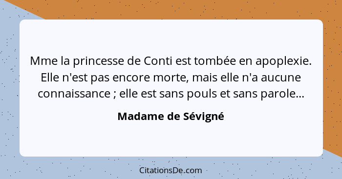 Mme la princesse de Conti est tombée en apoplexie. Elle n'est pas encore morte, mais elle n'a aucune connaissance ; elle est... - Madame de Sévigné
