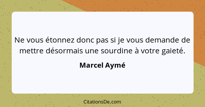 Ne vous étonnez donc pas si je vous demande de mettre désormais une sourdine à votre gaieté.... - Marcel Aymé