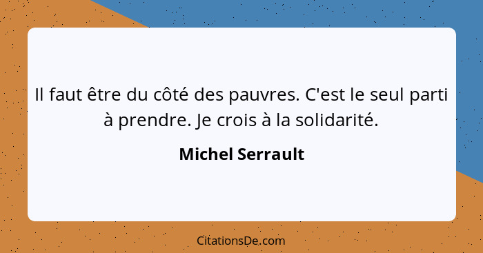 Il faut être du côté des pauvres. C'est le seul parti à prendre. Je crois à la solidarité.... - Michel Serrault