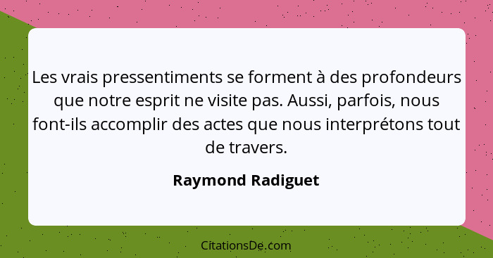 Les vrais pressentiments se forment à des profondeurs que notre esprit ne visite pas. Aussi, parfois, nous font-ils accomplir des a... - Raymond Radiguet