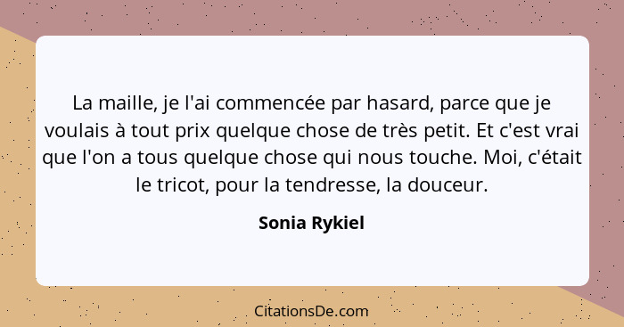 La maille, je l'ai commencée par hasard, parce que je voulais à tout prix quelque chose de très petit. Et c'est vrai que l'on a tous qu... - Sonia Rykiel