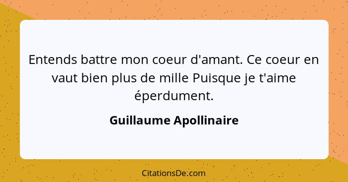 Entends battre mon coeur d'amant. Ce coeur en vaut bien plus de mille Puisque je t'aime éperdument.... - Guillaume Apollinaire