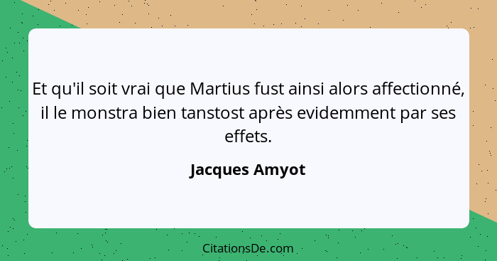 Et qu'il soit vrai que Martius fust ainsi alors affectionné, il le monstra bien tanstost après evidemment par ses effets.... - Jacques Amyot