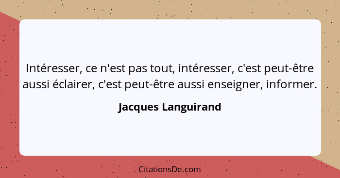 Intéresser, ce n'est pas tout, intéresser, c'est peut-être aussi éclairer, c'est peut-être aussi enseigner, informer.... - Jacques Languirand