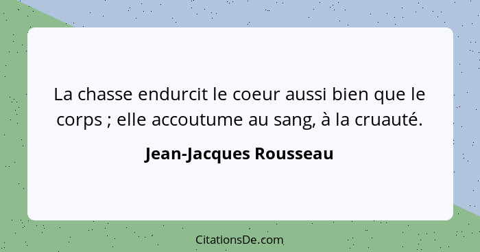 La chasse endurcit le coeur aussi bien que le corps ; elle accoutume au sang, à la cruauté.... - Jean-Jacques Rousseau