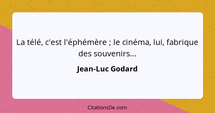 La télé, c'est l'éphémère ; le cinéma, lui, fabrique des souvenirs...... - Jean-Luc Godard