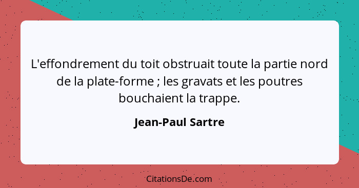 L'effondrement du toit obstruait toute la partie nord de la plate-forme ; les gravats et les poutres bouchaient la trappe.... - Jean-Paul Sartre