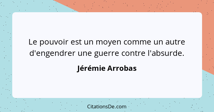 Le pouvoir est un moyen comme un autre d'engendrer une guerre contre l'absurde.... - Jérémie Arrobas
