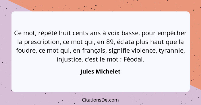 Ce mot, répété huit cents ans à voix basse, pour empêcher la prescription, ce mot qui, en 89, éclata plus haut que la foudre, ce mot... - Jules Michelet