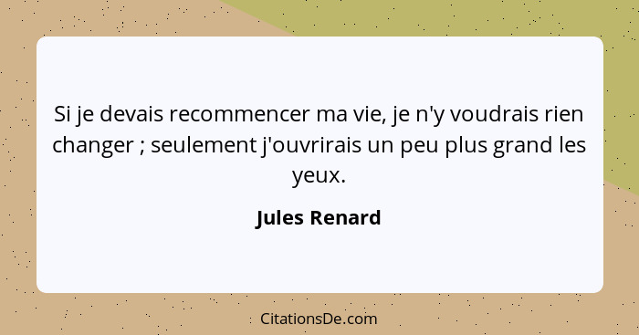 Si je devais recommencer ma vie, je n'y voudrais rien changer ; seulement j'ouvrirais un peu plus grand les yeux.... - Jules Renard