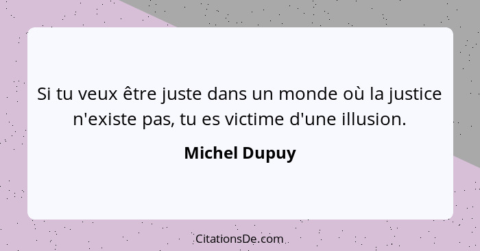 Si tu veux être juste dans un monde où la justice n'existe pas, tu es victime d'une illusion.... - Michel Dupuy