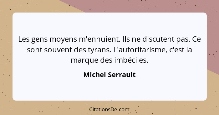 Les gens moyens m'ennuient. Ils ne discutent pas. Ce sont souvent des tyrans. L'autoritarisme, c'est la marque des imbéciles.... - Michel Serrault