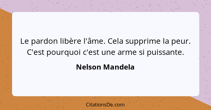 Le pardon libère l'âme. Cela supprime la peur. C'est pourquoi c'est une arme si puissante.... - Nelson Mandela