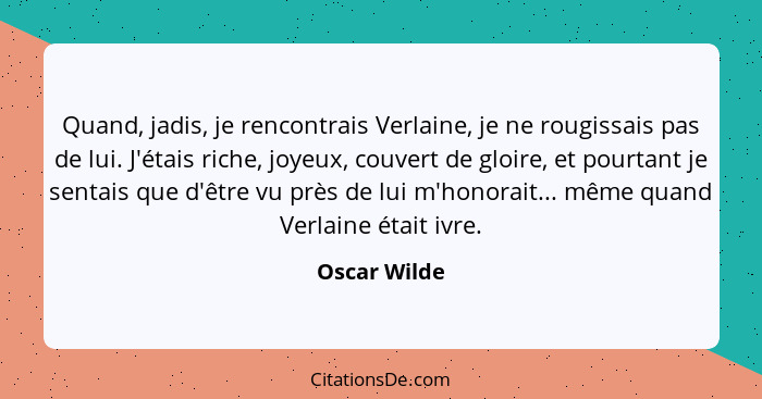 Quand, jadis, je rencontrais Verlaine, je ne rougissais pas de lui. J'étais riche, joyeux, couvert de gloire, et pourtant je sentais que... - Oscar Wilde