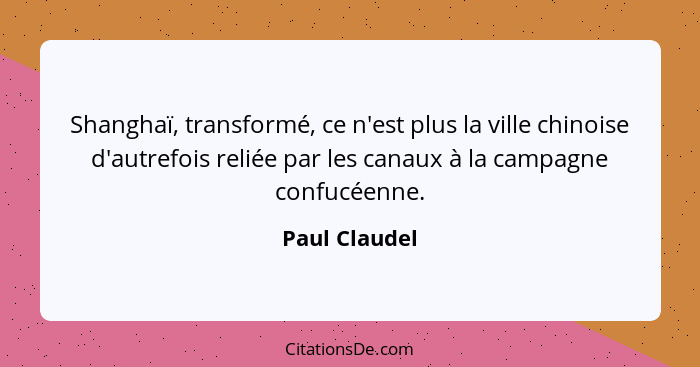 Shanghaï, transformé, ce n'est plus la ville chinoise d'autrefois reliée par les canaux à la campagne confucéenne.... - Paul Claudel