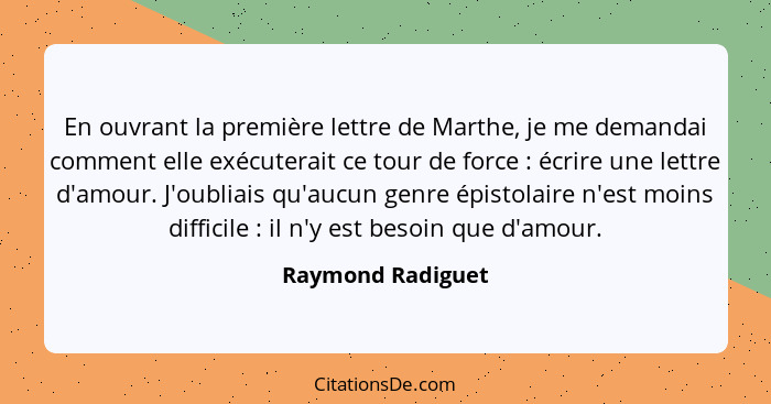 En ouvrant la première lettre de Marthe, je me demandai comment elle exécuterait ce tour de force : écrire une lettre d'amour.... - Raymond Radiguet