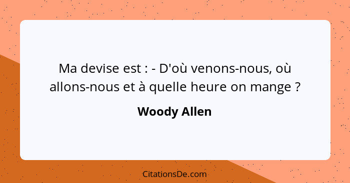 Ma devise est : - D'où venons-nous, où allons-nous et à quelle heure on mange ?... - Woody Allen