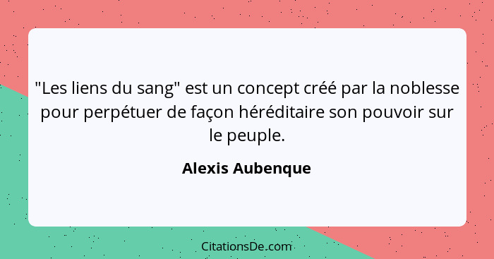 "Les liens du sang" est un concept créé par la noblesse pour perpétuer de façon héréditaire son pouvoir sur le peuple.... - Alexis Aubenque