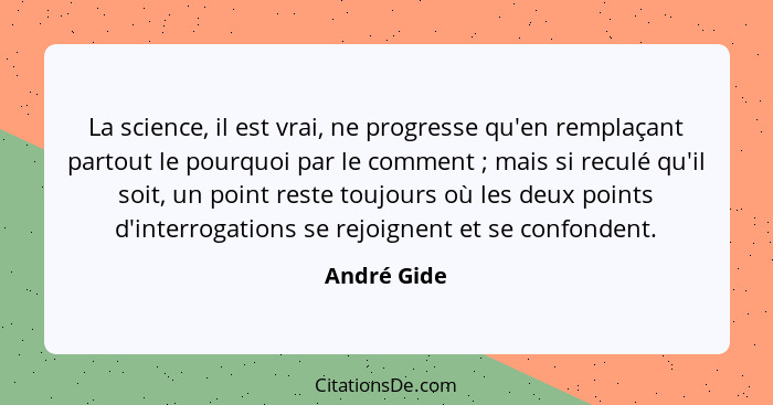 La science, il est vrai, ne progresse qu'en remplaçant partout le pourquoi par le comment ; mais si reculé qu'il soit, un point rest... - André Gide