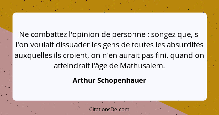 Ne combattez l'opinion de personne ; songez que, si l'on voulait dissuader les gens de toutes les absurdités auxquelles ils... - Arthur Schopenhauer