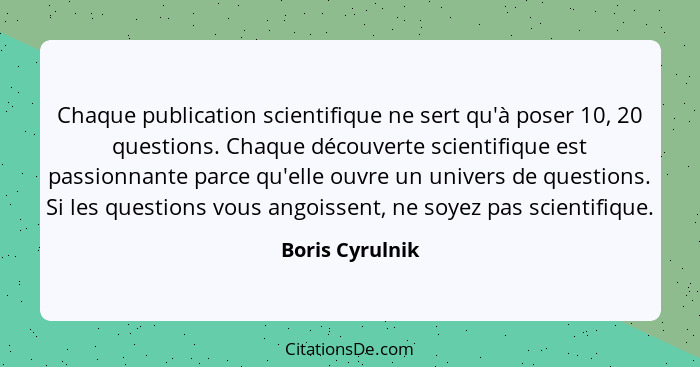 Chaque publication scientifique ne sert qu'à poser 10, 20 questions. Chaque découverte scientifique est passionnante parce qu'elle ou... - Boris Cyrulnik