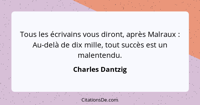 Tous les écrivains vous diront, après Malraux : Au-delà de dix mille, tout succès est un malentendu.... - Charles Dantzig
