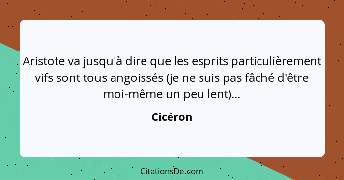 Aristote va jusqu'à dire que les esprits particulièrement vifs sont tous angoissés (je ne suis pas fâché d'être moi-même un peu lent)...... - Cicéron