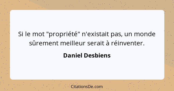 Si le mot "propriété" n'existait pas, un monde sûrement meilleur serait à réinventer.... - Daniel Desbiens