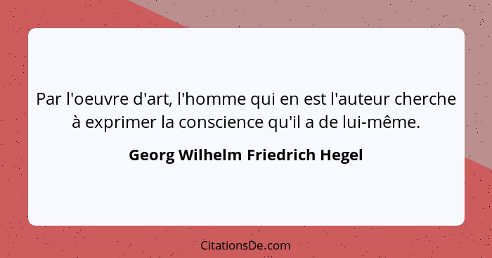 Par l'oeuvre d'art, l'homme qui en est l'auteur cherche à exprimer la conscience qu'il a de lui-même.... - Georg Wilhelm Friedrich Hegel