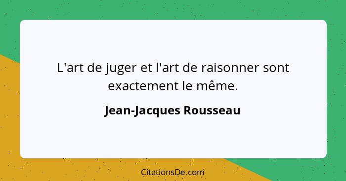 L'art de juger et l'art de raisonner sont exactement le même.... - Jean-Jacques Rousseau