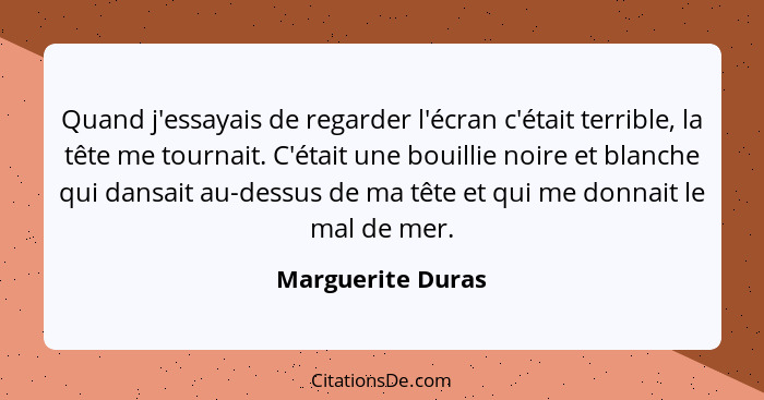 Quand j'essayais de regarder l'écran c'était terrible, la tête me tournait. C'était une bouillie noire et blanche qui dansait au-de... - Marguerite Duras