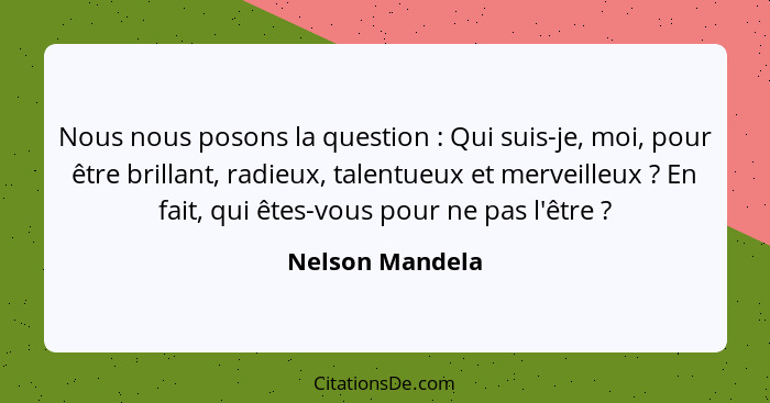 Nous nous posons la question : Qui suis-je, moi, pour être brillant, radieux, talentueux et merveilleux ? En fait, qui êtes... - Nelson Mandela