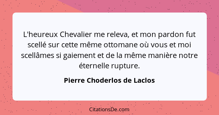 L'heureux Chevalier me releva, et mon pardon fut scellé sur cette même ottomane où vous et moi scellâmes si gaiement et d... - Pierre Choderlos de Laclos