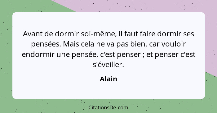 Avant de dormir soi-même, il faut faire dormir ses pensées. Mais cela ne va pas bien, car vouloir endormir une pensée, c'est penser ; et... - Alain