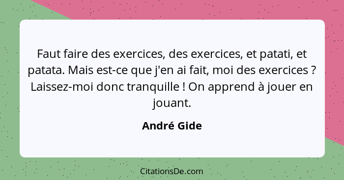 Faut faire des exercices, des exercices, et patati, et patata. Mais est-ce que j'en ai fait, moi des exercices ? Laissez-moi donc tr... - André Gide