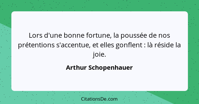 Lors d'une bonne fortune, la poussée de nos prétentions s'accentue, et elles gonflent : là réside la joie.... - Arthur Schopenhauer