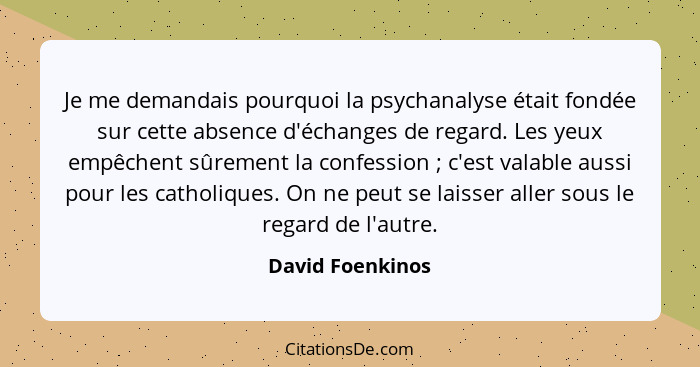 Je me demandais pourquoi la psychanalyse était fondée sur cette absence d'échanges de regard. Les yeux empêchent sûrement la confess... - David Foenkinos