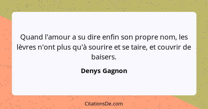 Quand l'amour a su dire enfin son propre nom, les lèvres n'ont plus qu'à sourire et se taire, et couvrir de baisers.... - Denys Gagnon