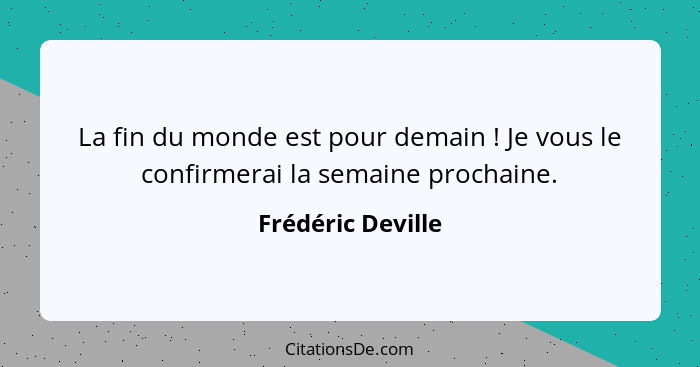 La fin du monde est pour demain ! Je vous le confirmerai la semaine prochaine.... - Frédéric Deville