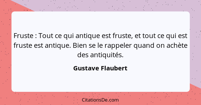 Fruste : Tout ce qui antique est fruste, et tout ce qui est fruste est antique. Bien se le rappeler quand on achète des antiqu... - Gustave Flaubert