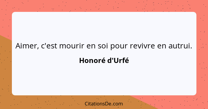 Aimer, c'est mourir en soi pour revivre en autrui.... - Honoré d'Urfé