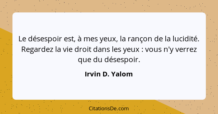 Le désespoir est, à mes yeux, la rançon de la lucidité. Regardez la vie droit dans les yeux : vous n'y verrez que du désespoir.... - Irvin D. Yalom