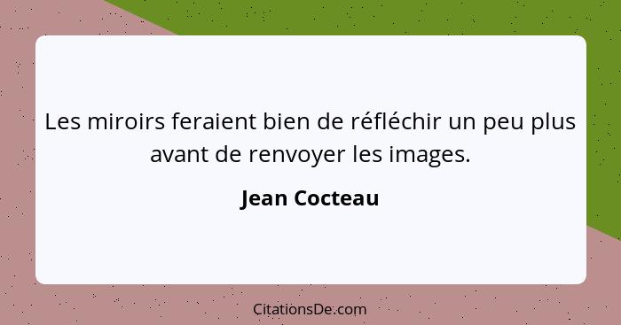 Les miroirs feraient bien de réfléchir un peu plus avant de renvoyer les images.... - Jean Cocteau