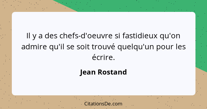 Il y a des chefs-d'oeuvre si fastidieux qu'on admire qu'il se soit trouvé quelqu'un pour les écrire.... - Jean Rostand